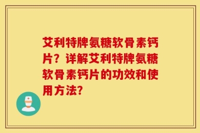 艾利特牌氨糖软骨素钙片？详解艾利特牌氨糖软骨素钙片的功效和使用方法？