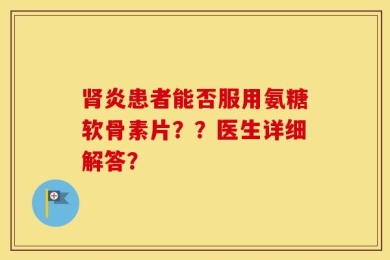 肾炎患者能否服用氨糖软骨素片？？医生详细解答？