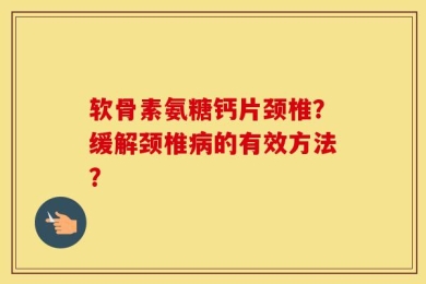 软骨素氨糖钙片颈椎？缓解颈椎病的有效方法？