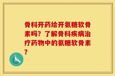 骨科开药给开氨糖软骨素吗？了解骨科疾病治疗药物中的氨糖软骨素？