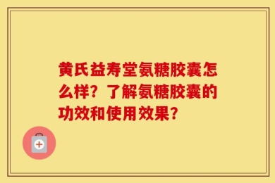 黄氏益寿堂氨糖胶囊怎么样？了解氨糖胶囊的功效和使用效果？