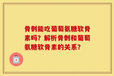 骨刺能吃葡萄氨糖软骨素吗？解析骨刺和葡萄氨糖软骨素的关系？