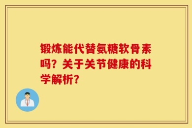 锻炼能代替氨糖软骨素吗？关于关节健康的科学解析？