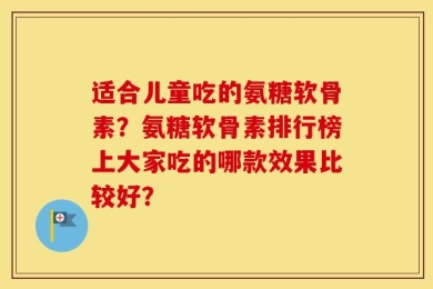适合儿童吃的氨糖软骨素？氨糖软骨素排行榜上大家吃的哪款效果比较好？