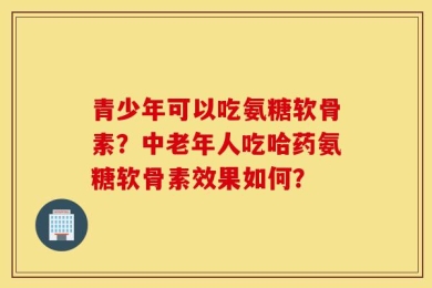 青少年可以吃氨糖软骨素？中老年人吃哈药氨糖软骨素效果如何？