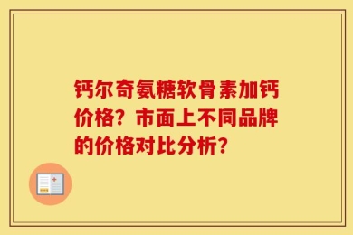 钙尔奇氨糖软骨素加钙价格？市面上不同品牌的价格对比分析？