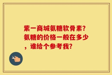 紫一商城氨糖软骨素？氨糖的价格一般在多少，谁给个参考我？