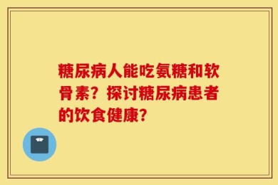 糖尿病人能吃氨糖和软骨素？探讨糖尿病患者的饮食健康？