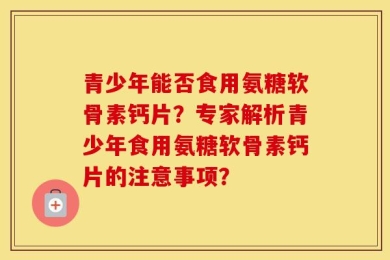 青少年能否食用氨糖软骨素钙片？专家解析青少年食用氨糖软骨素钙片的注意事项？