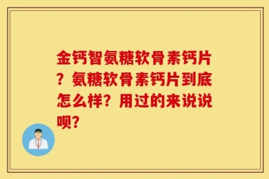 金钙智氨糖软骨素钙片？氨糖软骨素钙片到底怎么样？用过的来说说呗？