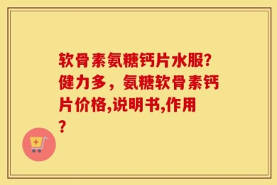 软骨素氨糖钙片水服？健力多，氨糖软骨素钙片价格,说明书,作用？
