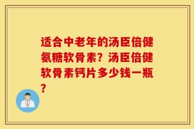 适合中老年的汤臣倍健氨糖软骨素？汤臣倍健软骨素钙片多少钱一瓶？