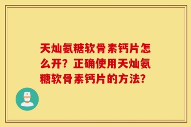 天灿氨糖软骨素钙片怎么开？正确使用天灿氨糖软骨素钙片的方法？