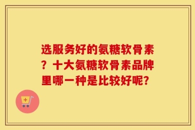 选服务好的氨糖软骨素？十大氨糖软骨素品牌里哪一种是比较好呢？