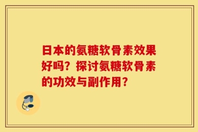 日本的氨糖软骨素效果好吗？探讨氨糖软骨素的功效与副作用？