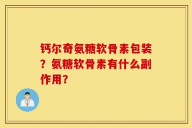 钙尔奇氨糖软骨素包装？氨糖软骨素有什么副作用？