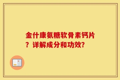 金什康氨糖软骨素钙片？详解成分和功效？