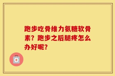 跑步吃骨维力氨糖软骨素？跑步之后腿疼怎么办好呢？