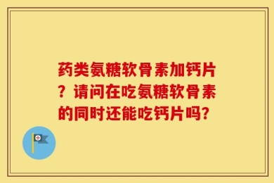 药类氨糖软骨素加钙片？请问在吃氨糖软骨素的同时还能吃钙片吗？