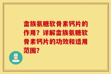 畲族氨糖软骨素钙片的作用？详解畲族氨糖软骨素钙片的功效和适用范围？