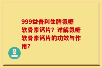 999益普利生牌氨糖软骨素钙片？详解氨糖软骨素钙片的功效与作用？