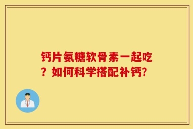 钙片氨糖软骨素一起吃？如何科学搭配补钙？