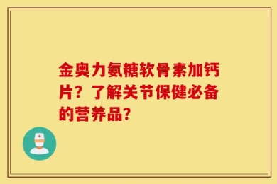 金奥力氨糖软骨素加钙片？了解关节保健必备的营养品？
