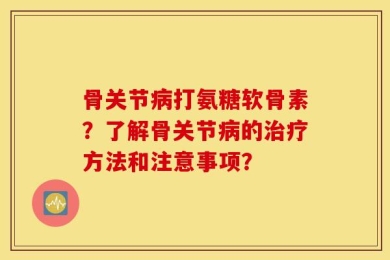 骨关节病打氨糖软骨素？了解骨关节病的治疗方法和注意事项？