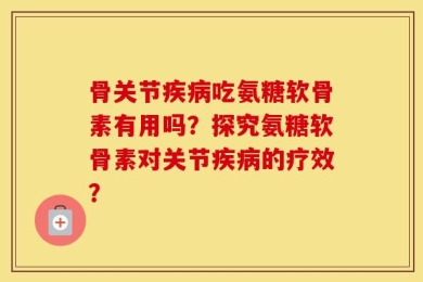 骨关节疾病吃氨糖软骨素有用吗？探究氨糖软骨素对关节疾病的疗效？