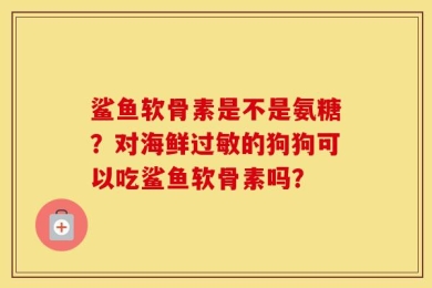 鲨鱼软骨素是不是氨糖？对海鲜过敏的狗狗可以吃鲨鱼软骨素吗？