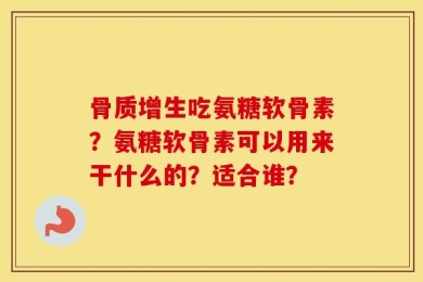 骨质增生吃氨糖软骨素？氨糖软骨素可以用来干什么的？适合谁？