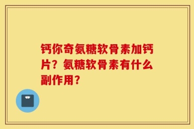 钙你奇氨糖软骨素加钙片？氨糖软骨素有什么副作用？