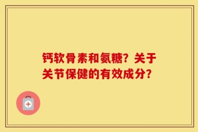 钙软骨素和氨糖？关于关节保健的有效成分？