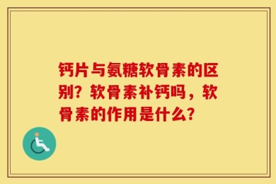 钙片与氨糖软骨素的区别？软骨素补钙吗，软骨素的作用是什么？