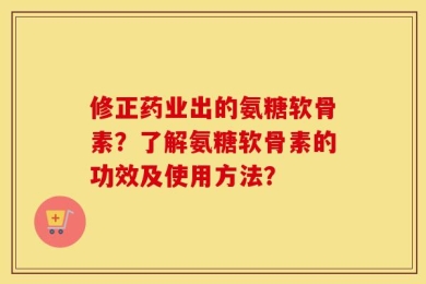 修正药业出的氨糖软骨素？了解氨糖软骨素的功效及使用方法？