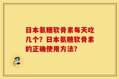 日本氨糖软骨素每天吃几个？日本氨糖软骨素的正确使用方法？