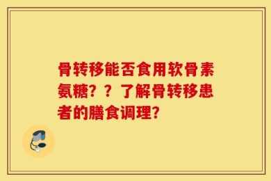 骨转移能否食用软骨素氨糖？？了解骨转移患者的膳食调理？