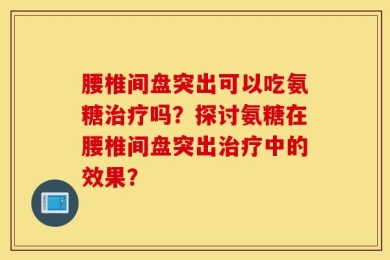 腰椎间盘突出可以吃氨糖治疗吗？探讨氨糖在腰椎间盘突出治疗中的效果？