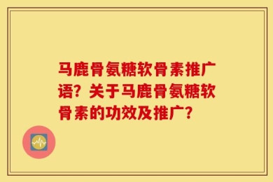 马鹿骨氨糖软骨素推广语？关于马鹿骨氨糖软骨素的功效及推广？