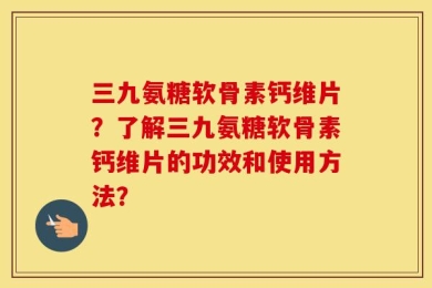 三九氨糖软骨素钙维片？了解三九氨糖软骨素钙维片的功效和使用方法？