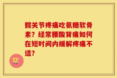 髋关节疼痛吃氨糖软骨素？经常腰酸背痛如何在短时间内缓解疼痛不适？