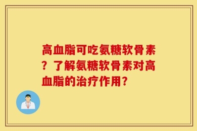 高血脂可吃氨糖软骨素？了解氨糖软骨素对高血脂的治疗作用？