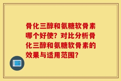 骨化三醇和氨糖软骨素哪个好使？对比分析骨化三醇和氨糖软骨素的效果与适用范围？
