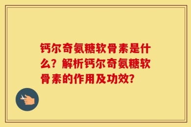 钙尔奇氨糖软骨素是什么？解析钙尔奇氨糖软骨素的作用及功效？