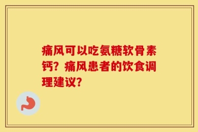 痛风可以吃氨糖软骨素钙？痛风患者的饮食调理建议？