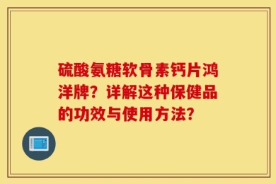 硫酸氨糖软骨素钙片鸿洋牌？详解这种保健品的功效与使用方法？