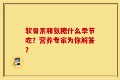 软骨素和氨糖什么季节吃？营养专家为你解答？