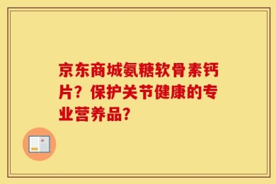京东商城氨糖软骨素钙片？保护关节健康的专业营养品？