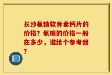 长沙氨糖软骨素钙片的价格？氨糖的价格一般在多少，谁给个参考我？