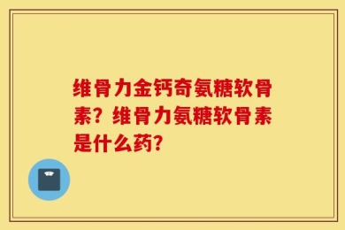 维骨力金钙奇氨糖软骨素？维骨力氨糖软骨素是什么药？